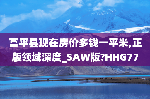 富平县现在房价多钱一平米,正版领域深度_SAW版?HHG77