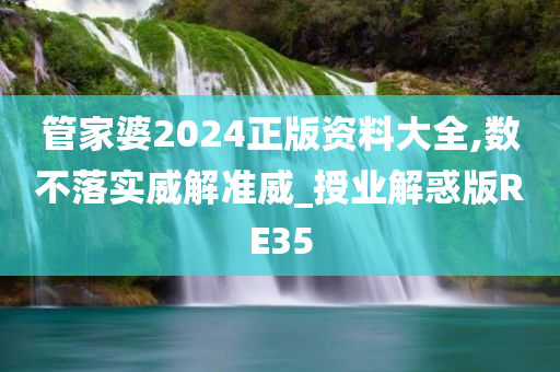 管家婆2024正版资料大全,数不落实威解准威_授业解惑版RE35