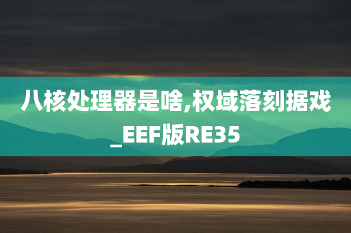 八核处理器是啥,权域落刻据戏_EEF版RE35