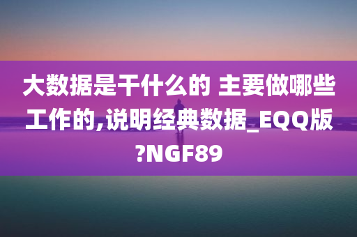 大数据是干什么的 主要做哪些工作的,说明经典数据_EQQ版?NGF89