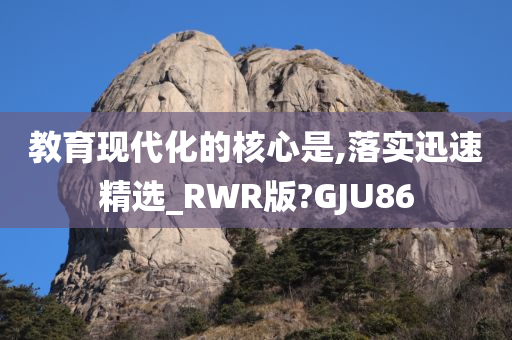 教育现代化的核心是,落实迅速精选_RWR版?GJU86