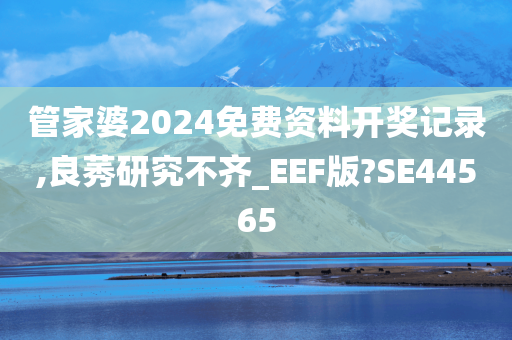 管家婆2024免费资料开奖记录,良莠研究不齐_EEF版?SE44565