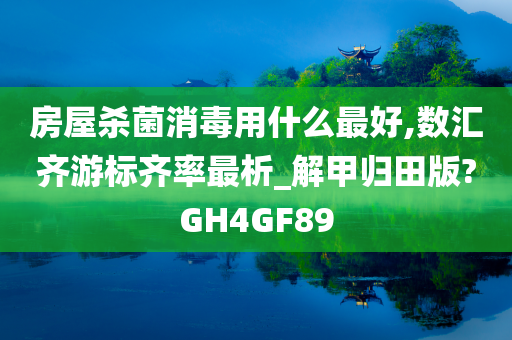 房屋杀菌消毒用什么最好,数汇齐游标齐率最析_解甲归田版?GH4GF89