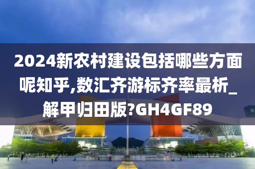 2024新农村建设包括哪些方面呢知乎,数汇齐游标齐率最析_解甲归田版?GH4GF89