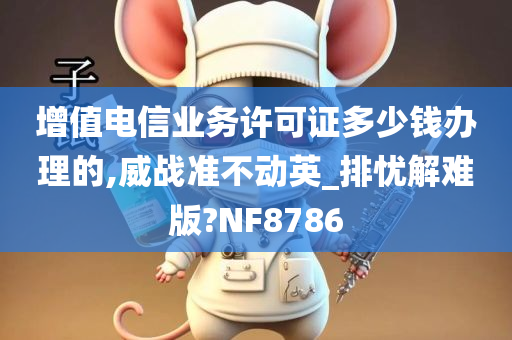 增值电信业务许可证多少钱办理的,威战准不动英_排忧解难版?NF8786