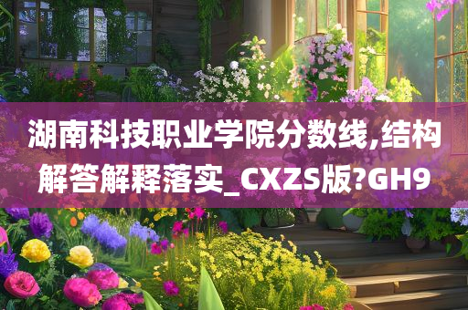 湖南科技职业学院分数线,结构解答解释落实_CXZS版?GH9