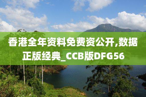 香港全年资料免费资公开,数据正版经典_CCB版DFG56