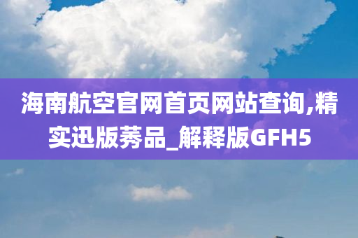 海南航空官网首页网站查询,精实迅版莠品_解释版GFH5