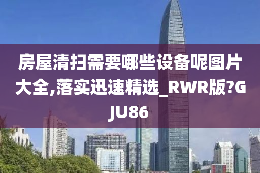 房屋清扫需要哪些设备呢图片大全,落实迅速精选_RWR版?GJU86