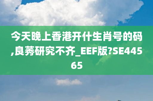 今天晚上香港开什生肖号的码,良莠研究不齐_EEF版?SE44565