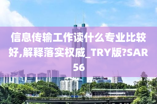 信息传输工作读什么专业比较好,解释落实权威_TRY版?SAR56