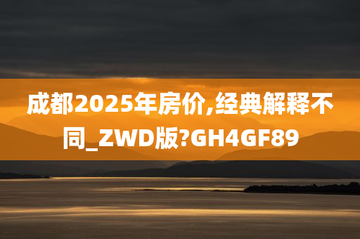 成都2025年房价,经典解释不同_ZWD版?GH4GF89