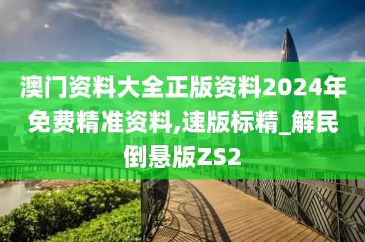 澳门资料大全正版资料2024年免费精准资料,速版标精_解民倒悬版ZS2