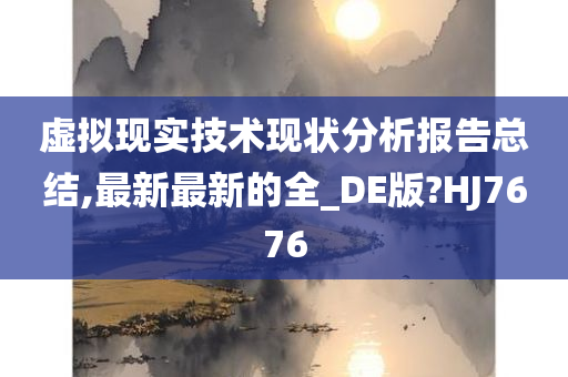 虚拟现实技术现状分析报告总结,最新最新的全_DE版?HJ7676