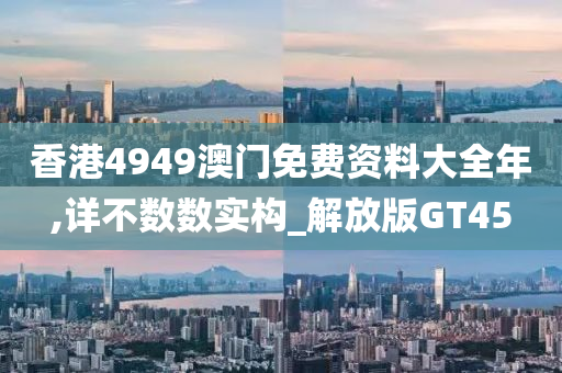 香港4949澳门免费资料大全年,详不数数实构_解放版GT45