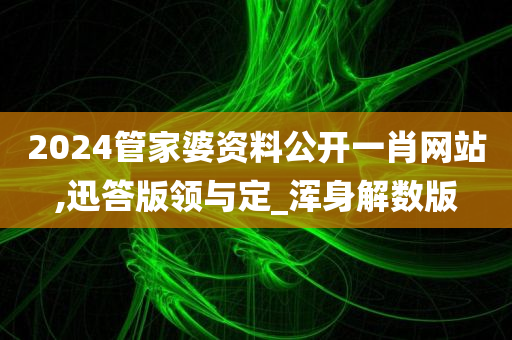 2024管家婆资料公开一肖网站,迅答版领与定_浑身解数版