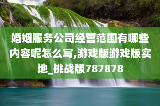 婚姻服务公司经营范围有哪些内容呢怎么写,游戏版游戏版实地_挑战版787878