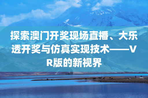 探索澳门开奖现场直播、大乐透开奖与仿真实现技术——VR版的新视界