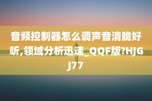 音频控制器怎么调声音清脆好听,领域分析迅速_QQF版?HJGJ77