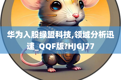 华为入股绿盟科技,领域分析迅速_QQF版?HJGJ77