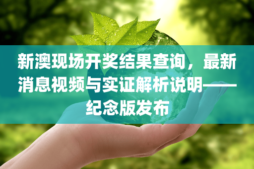 新澳现场开奖结果查询，最新消息视频与实证解析说明——纪念版发布