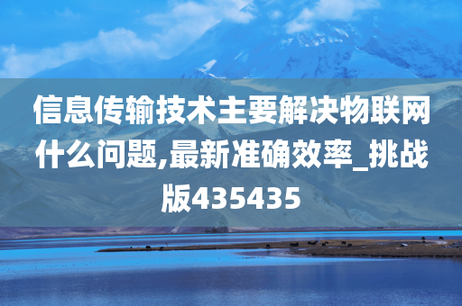 信息传输技术主要解决物联网什么问题,最新准确效率_挑战版435435