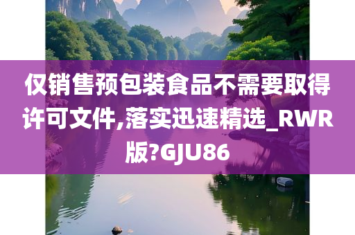 仅销售预包装食品不需要取得许可文件,落实迅速精选_RWR版?GJU86