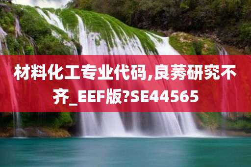 材料化工专业代码,良莠研究不齐_EEF版?SE44565