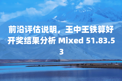 前沿评估说明，王中王铁算好开奖结果分析 Mixed 51.83.53