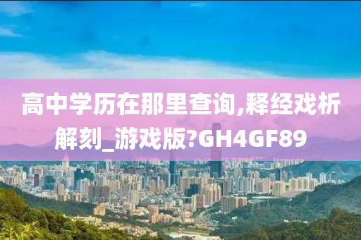 高中学历在那里查询,释经戏析解刻_游戏版?GH4GF89