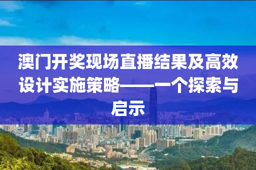 澳门开奖现场直播结果及高效设计实施策略——一个探索与启示