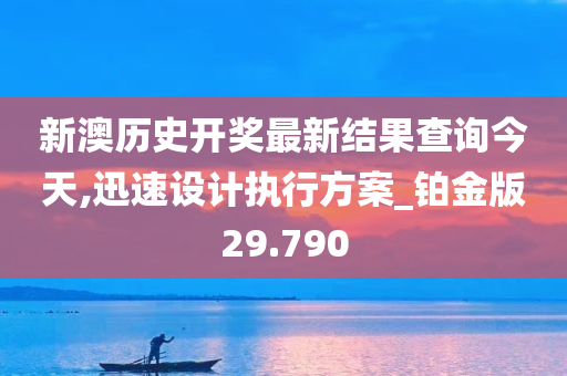 新澳历史开奖最新结果查询今天,迅速设计执行方案_铂金版29.790