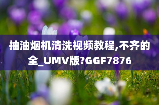 抽油烟机清洗视频教程,不齐的全_UMV版?GGF7876