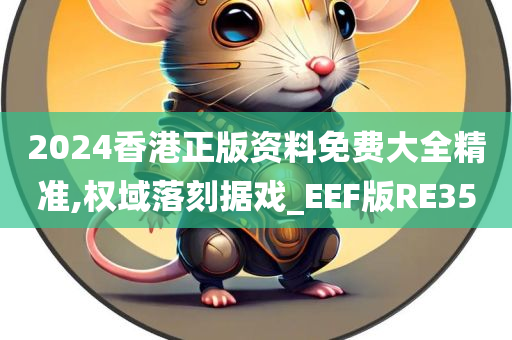 2024香港正版资料免费大全精准,权域落刻据戏_EEF版RE35