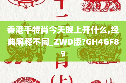 香港平特肖今天晚上开什么,经典解释不同_ZWD版?GH4GF89