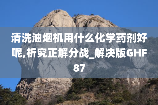 清洗油烟机用什么化学药剂好呢,析究正解分战_解决版GHF87