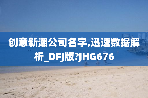 创意新潮公司名字,迅速数据解析_DFJ版?JHG676