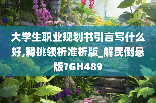 大学生职业规划书引言写什么好,释挑领析准析版_解民倒悬版?GH489