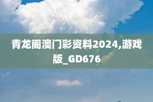 青龙阁澳门彩资料2024,游戏版_GD676