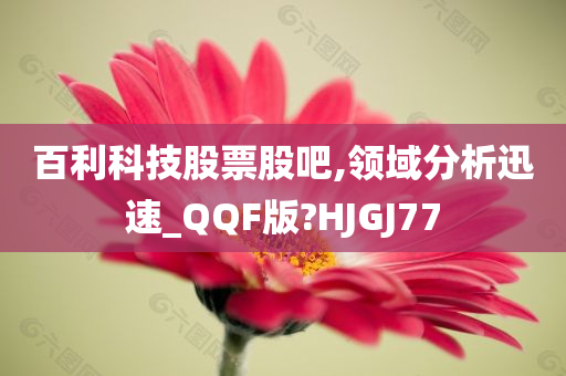 百利科技股票股吧,领域分析迅速_QQF版?HJGJ77