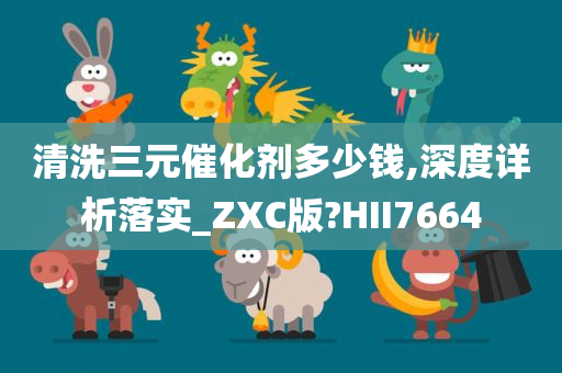 清洗三元催化剂多少钱,深度详析落实_ZXC版?HII7664