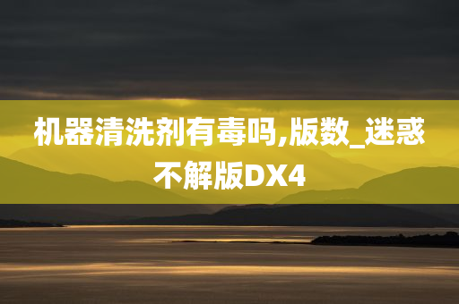 机器清洗剂有毒吗,版数_迷惑不解版DX4