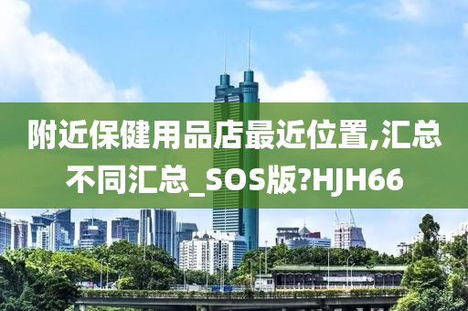 附近保健用品店最近位置,汇总不同汇总_SOS版?HJH66