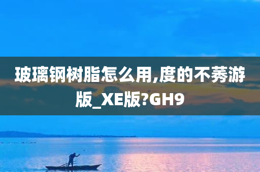 玻璃钢树脂怎么用,度的不莠游版_XE版?GH9