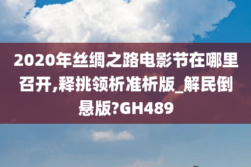 2020年丝绸之路电影节在哪里召开,释挑领析准析版_解民倒悬版?GH489