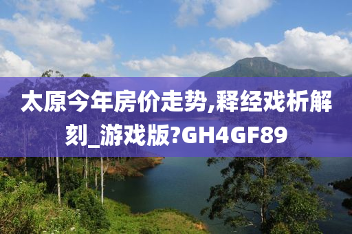 太原今年房价走势,释经戏析解刻_游戏版?GH4GF89