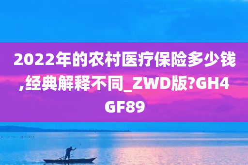 2022年的农村医疗保险多少钱,经典解释不同_ZWD版?GH4GF89