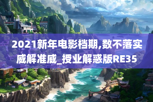 2021新年电影档期,数不落实威解准威_授业解惑版RE35