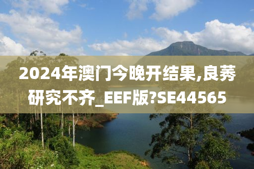 2024年澳门今晚开结果,良莠研究不齐_EEF版?SE44565