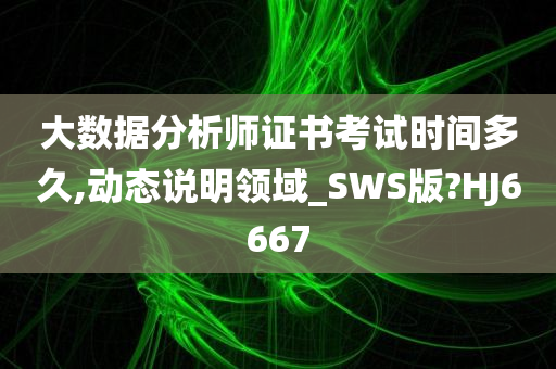 大数据分析师证书考试时间多久,动态说明领域_SWS版?HJ6667